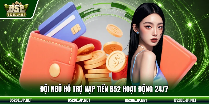 Đội ngũ hỗ trợ nạp tiền B52 hoạt động 24/7