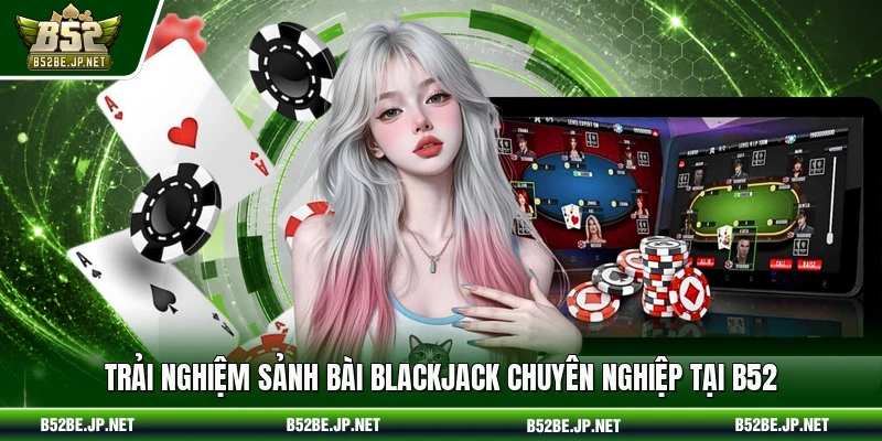 Trải nghiệm sảnh bài Blackjack chuyên nghiệp tại B52